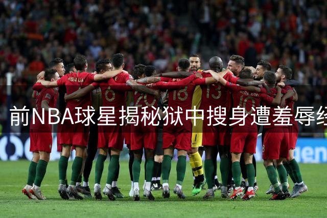 前NBA球星揭秘狱中搜身遭羞辱经历